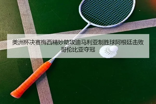 美洲杯决赛梅西精妙助攻迪马利亚制胜球阿根廷击败哥伦比亚夺冠