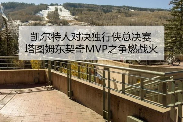凯尔特人对决独行侠总决赛 塔图姆东契奇MVP之争燃战火