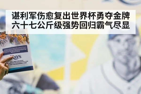 谌利军伤愈复出世界杯勇夺金牌 六十七公斤级强势回归霸气尽显