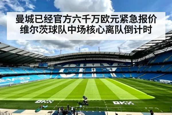 曼城已经官方六千万欧元紧急报价维尔茨球队中场核心离队倒计时
