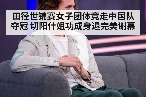 田径世锦赛女子团体竞走中国队夺冠 切阳什姐功成身退完美谢幕